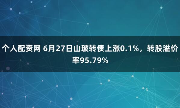 个人配资网 6月27日山玻转债上涨0.1%，转股溢价率95.79%