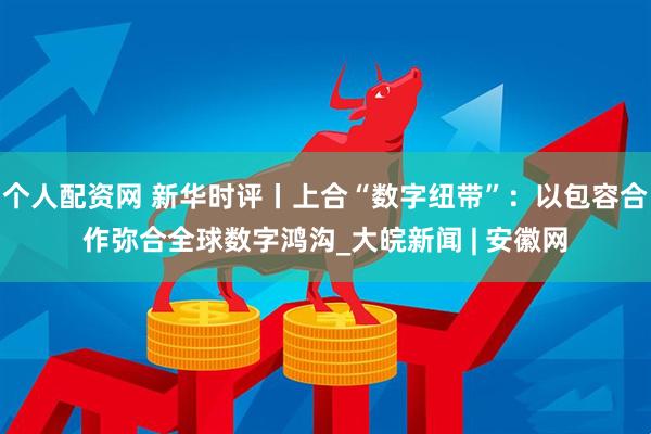 个人配资网 新华时评丨上合“数字纽带”：以包容合作弥合全球数字鸿沟_大皖新闻 | 安徽网