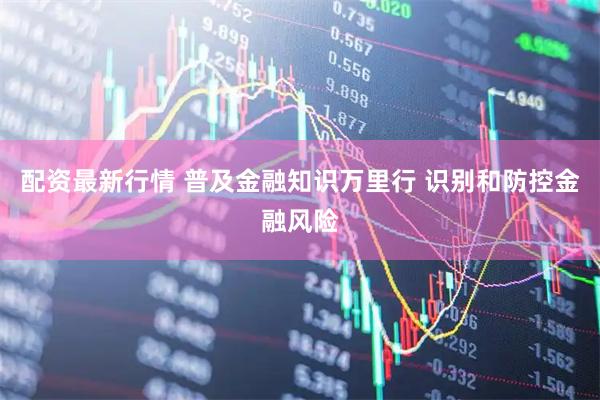 配资最新行情 普及金融知识万里行 识别和防控金融风险