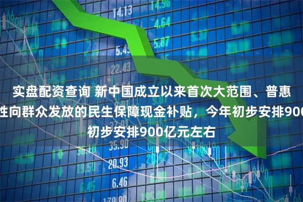 实盘配资查询 新中国成立以来首次大范围、普惠式、直接性向群众发放的民生保障现金补贴，今年初步安排900亿元左右