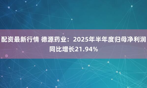 配资最新行情 德源药业：2025年半年度归母净利润同比增长21.94%