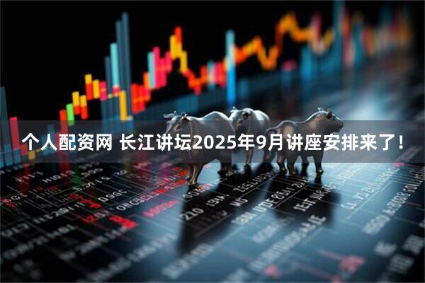 个人配资网 长江讲坛2025年9月讲座安排来了！