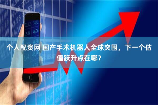 个人配资网 国产手术机器人全球突围，下一个估值跃升点在哪？