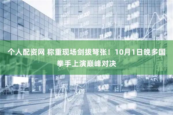 个人配资网 称重现场剑拔弩张！10月1日晚多国拳手上演巅峰对决