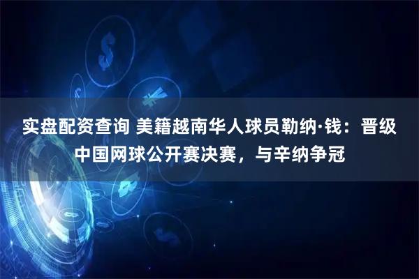 实盘配资查询 美籍越南华人球员勒纳·钱：晋级中国网球公开赛决赛，与辛纳争冠