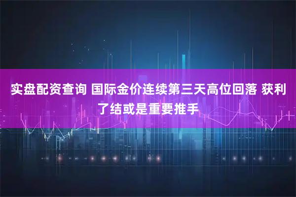 实盘配资查询 国际金价连续第三天高位回落 获利了结或是重要推手
