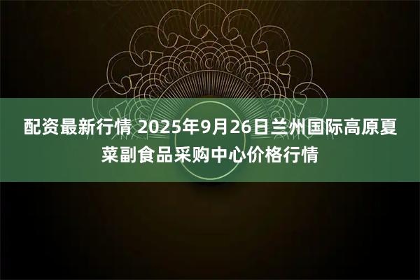 配资最新行情 2025年9月26日兰州国际高原夏菜副食品采购中心价格行情