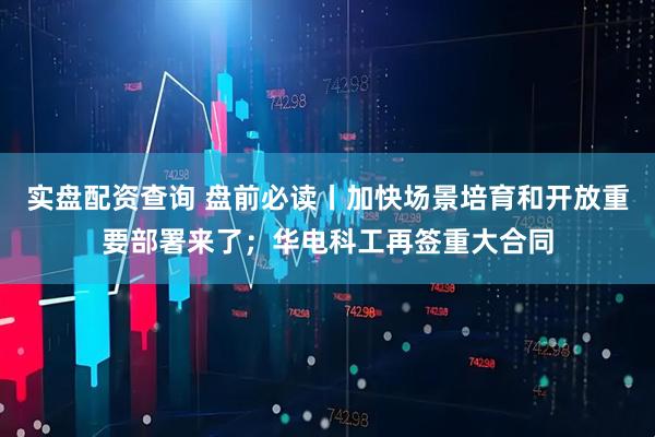 实盘配资查询 盘前必读丨加快场景培育和开放重要部署来了；华电科工再签重大合同