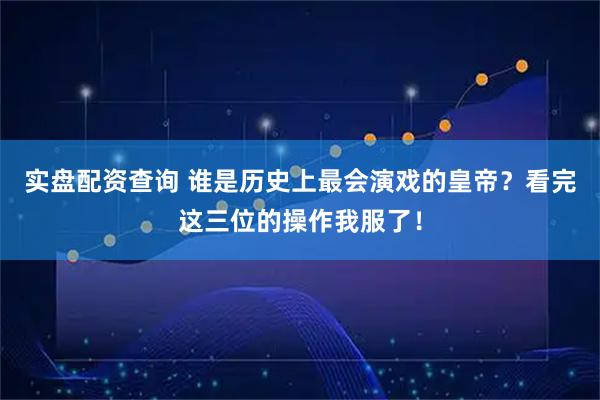实盘配资查询 谁是历史上最会演戏的皇帝？看完这三位的操作我服了！