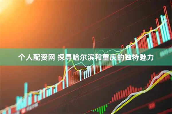 个人配资网 探寻哈尔滨和重庆的独特魅力