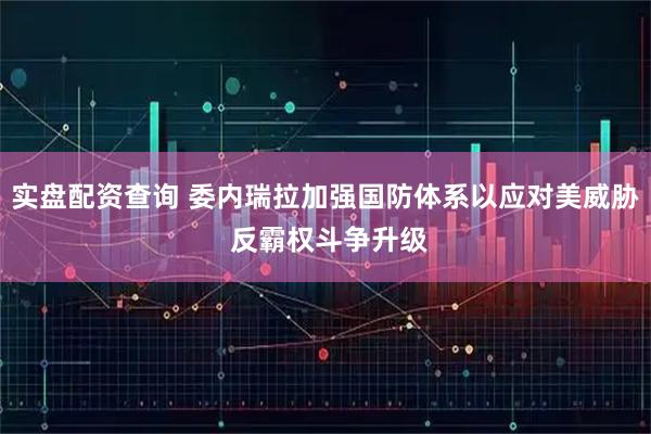 实盘配资查询 委内瑞拉加强国防体系以应对美威胁 反霸权斗争升级