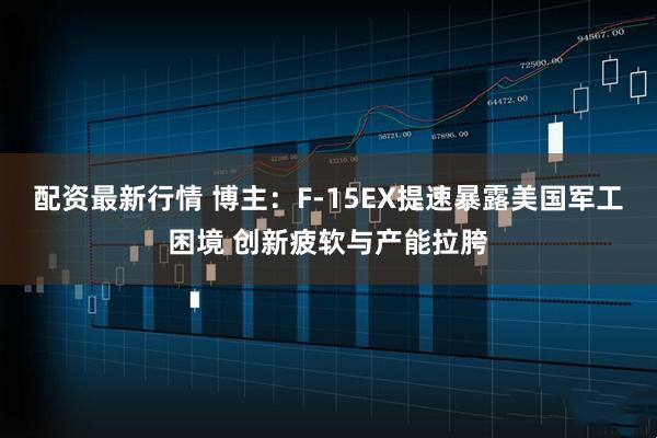 配资最新行情 博主：F-15EX提速暴露美国军工困境 创新疲软与产能拉胯