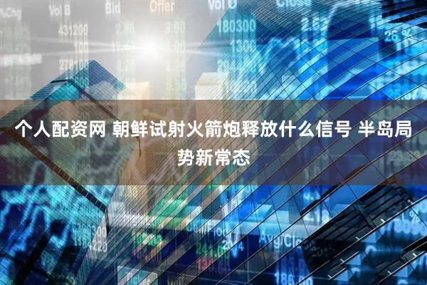 个人配资网 朝鲜试射火箭炮释放什么信号 半岛局势新常态