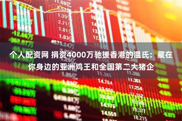 个人配资网 捐资4000万驰援香港的温氏：藏在你身边的亚洲鸡王和全国第二大猪企
