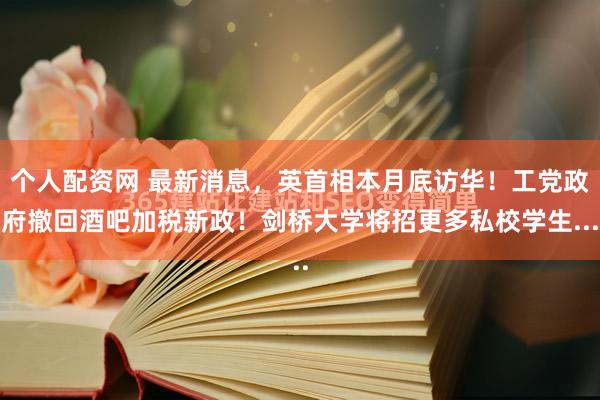 个人配资网 最新消息，英首相本月底访华！工党政府撤回酒吧加税新政！剑桥大学将招更多私校学生...