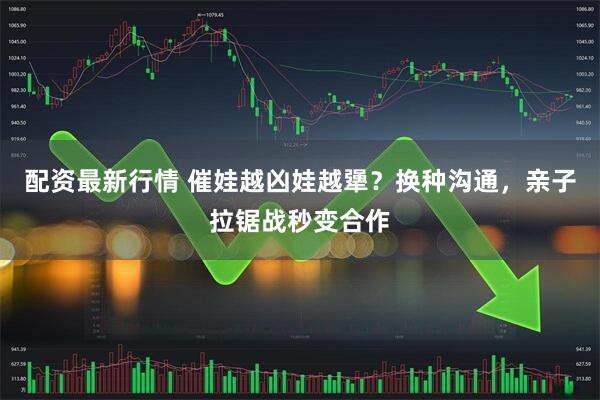 配资最新行情 催娃越凶娃越犟？换种沟通，亲子拉锯战秒变合作