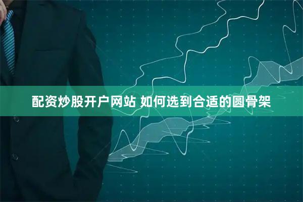配资炒股开户网站 如何选到合适的圆骨架
