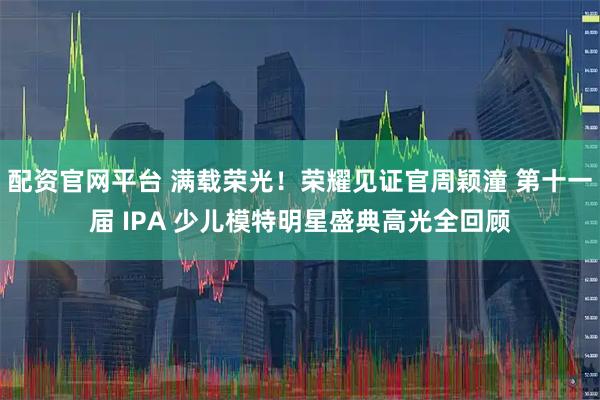 配资官网平台 满载荣光！荣耀见证官周颖潼 第十一届 IPA 少儿模特明星盛典高光全回顾