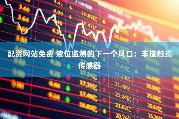 配资网站免费 液位监测的下一个风口：非接触式传感器