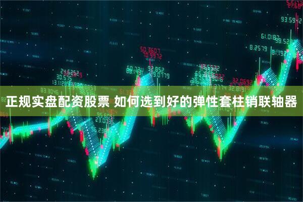 正规实盘配资股票 如何选到好的弹性套柱销联轴器
