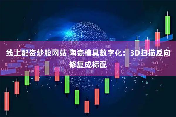 线上配资炒股网站 陶瓷模具数字化：3D扫描反向修复成标配