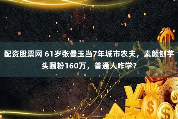 配资股票网 61岁张曼玉当7年城市农夫，素颜刨芋头圈粉160万，普通人咋学？